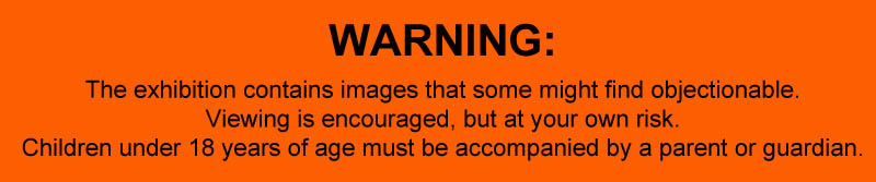 Warning: The exhibition contains images that some might find Objectionable. Viewing is encouraged, but at your own risk. CHildren under 18 years of age must be accompanied by a parent or guardian.